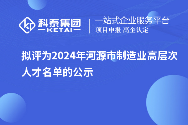 拟评为2024年河源市制造业高层次人才名单的公示