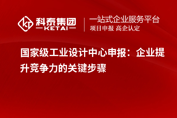 国家级工业设计中心申报：企业提升竞争力的关键步骤