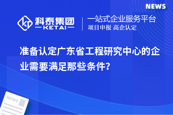 准备认定广东省工程研究中心的企业需要满足那些条件?