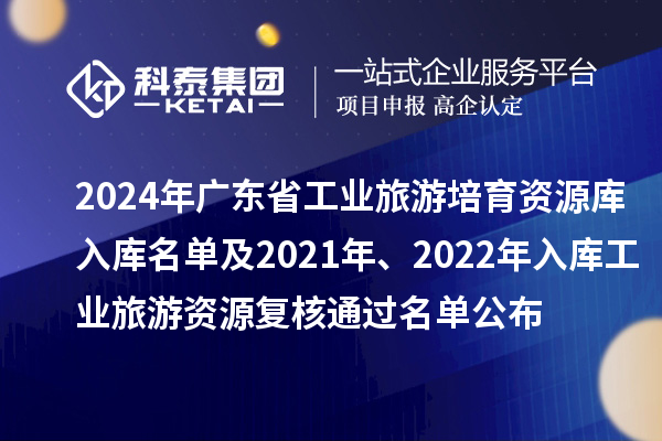2024年广东省工业旅游培育资源库入库名单及2021年、2022年入库工业旅游资源复核通过名单公布
