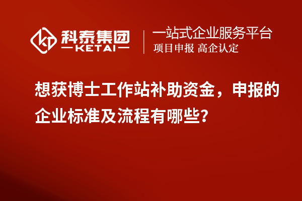 想获博士工作站补助资金，申报的企业标准及流程有哪些？