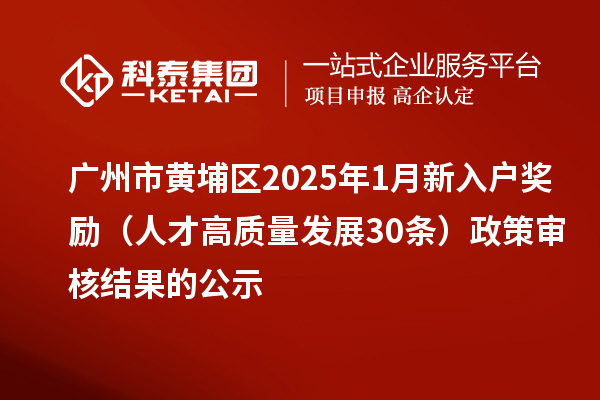 广州市黄埔区2025年1月新入户奖励(人才高质量发展30条)政策审核结果的公示