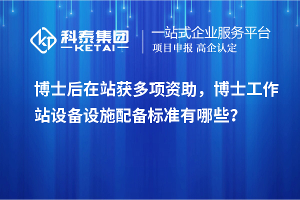 博士后在站获多项资助，博士工作站设备设施配备标准有哪些？