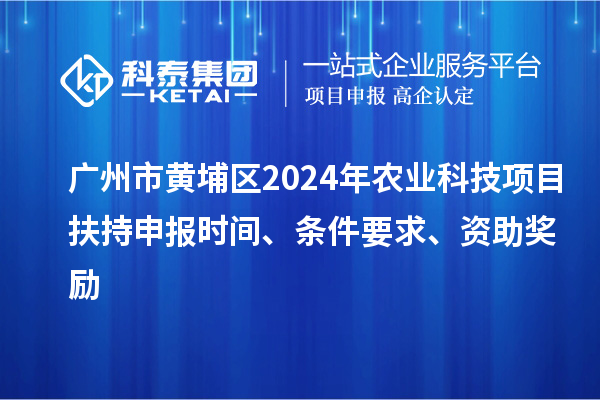 广州市黄埔区2024年农业科技项目扶持申报时间、条件要求、资助奖励
