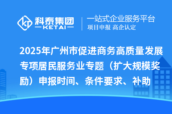 2025年广州市促进商务高质量发展专项资金居民服务业专题（扩大规模奖励）申报时间、条件要求、补助奖励