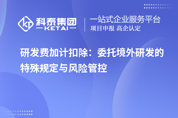 研发费加计扣除：委托境外研发的特殊规定与风险管控