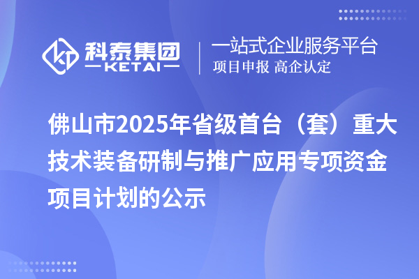 佛山市2025年省级首台(套)重大技术装备研制与推广应用专项资金项目计划的公示