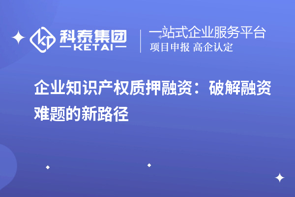 企业知识产权质押融资：破解融资难题的新路径