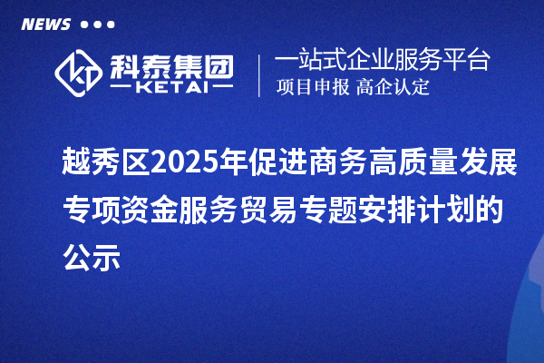 越秀区2025年促进商务高质量发展专项资金服务贸易专题安排计划的公示