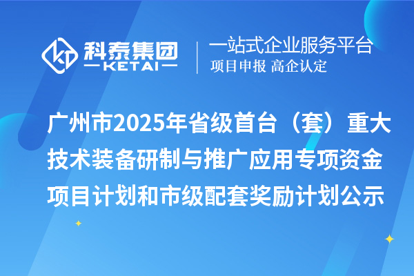 广州市2025年省级首台(套)重大技术装备研制与推广应用专项资金项目计划和市级配套奖励计划的公示