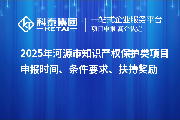 2025年河源市知识产权保护类项目申报时间、条件要求、扶持奖励