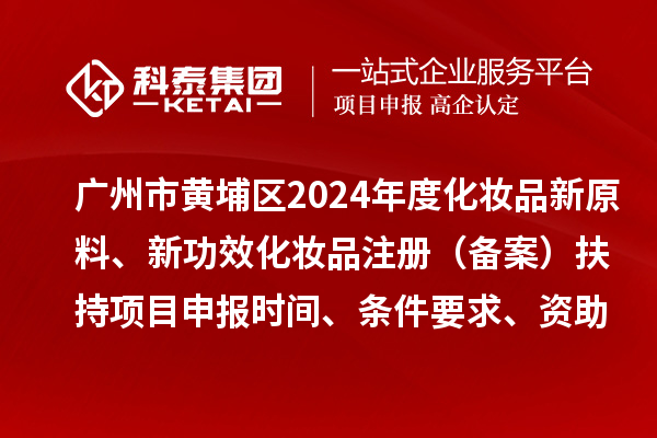 广州市黄埔区2024年度化妆品新原料、 新功效化妆品注册（备案）扶持<a href=http://m.1ys1w.cn/shenbao.html target=_blank class=infotextkey>项目申报</a>时间、条件要求、资助奖励