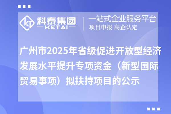 广州市2025年省级促进开放型经济发展水平提升专项资金(新型国际贸易事项)拟扶持项目的公示