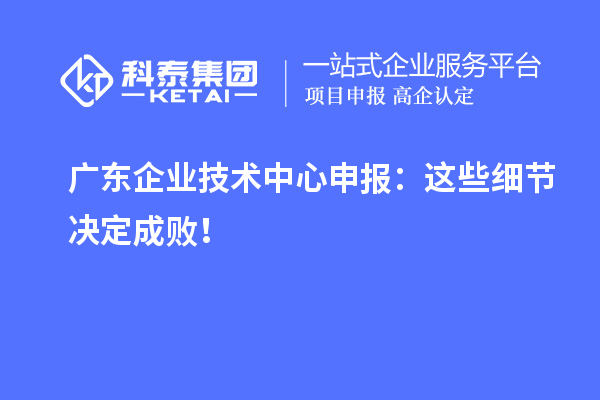 广东企业技术中心申报：这些细节决定成败！
