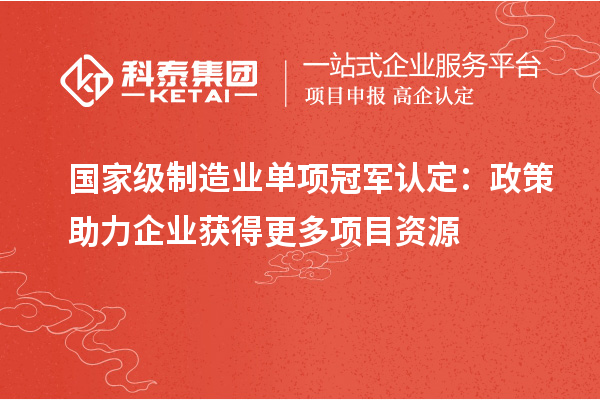 国家级制造业单项冠军认定：政策助力企业获得更多项目资源