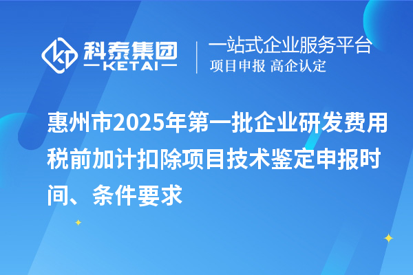 惠州市2025年第一批企业研发费用税前加计扣除项目技术鉴定申报时间、条件要求