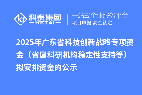 2025年广东省科技创新战略专项资金(省属科研机构稳定性支持等)拟安排资金的公示