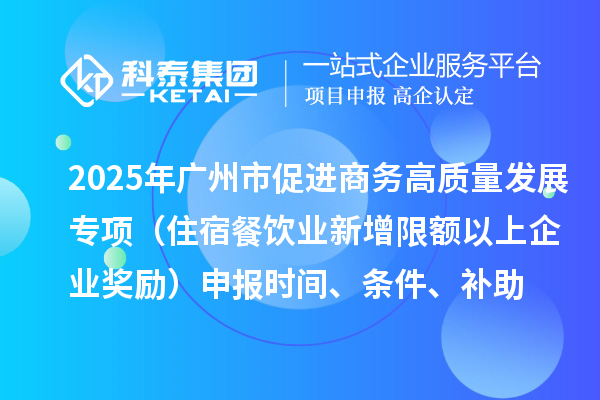 2025年广州市促进商务高质量发展专项资金零售与消费促进专题（住宿餐饮业新增限额以上企业奖励）申报时间、条件、补助