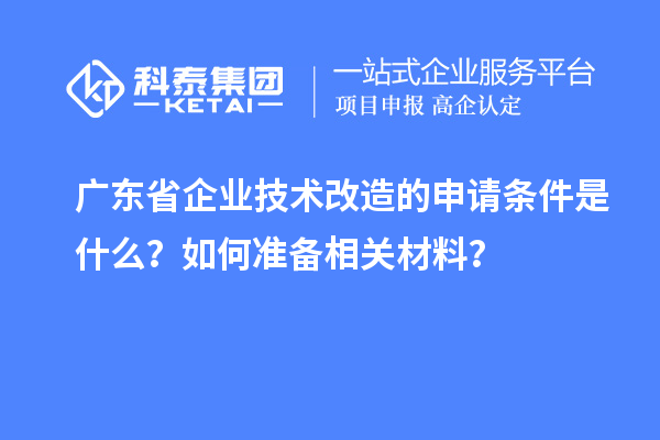 广东省企业技术改造的申请条件是什么？如何准备相关材料？