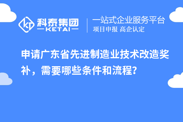 申请广东省先进制造业技术改造奖补，需要哪些条件和流程？