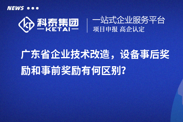 广东省企业技术改造，设备事后奖励和事前奖励有何区别？