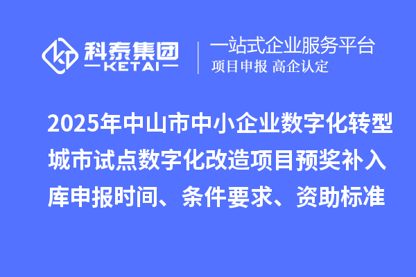 2025年中山市中小企业数字化转型城市试点数字化改造项目预奖补入库申报时间、条件要求、资助标准