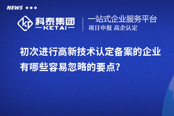 初次进行高新技术认定备案的企业有哪些容易忽略的要点?