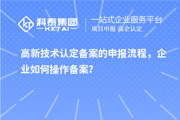 高新技术认定备案的申报流程，企业如何操作备案？