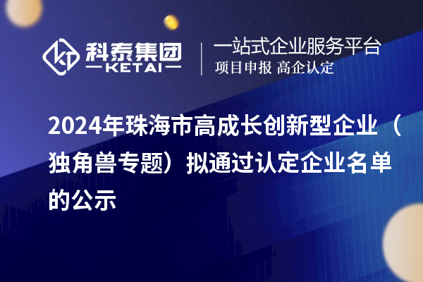 2024年珠海市高成长创新型企业(独角兽专题)拟通过认定企业名单的公示