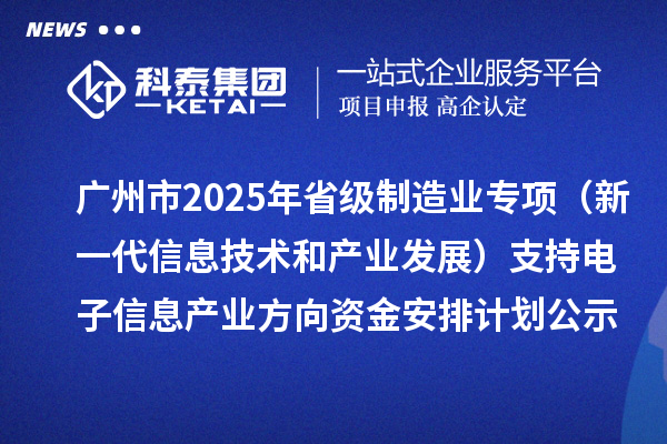 广州市2025年省级制造业当家重点任务保障专项资金(新一代信息技术和产业发展)支持电子信息产业方向资金安排计划的公示