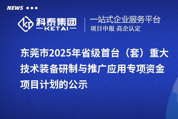 东莞市2025年省级首台(套)重大技术装备研制与推广应用专项资金项目计划的公示