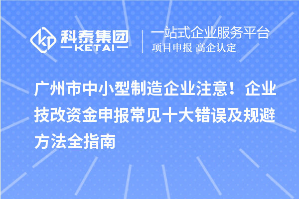 广州市中小型制造企业注意！企业技改资金申报常见十大错误及规避方法全指南