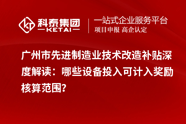 广州市先进制造业技术改造补贴深度解读：哪些设备投入可计入奖励核算范围？