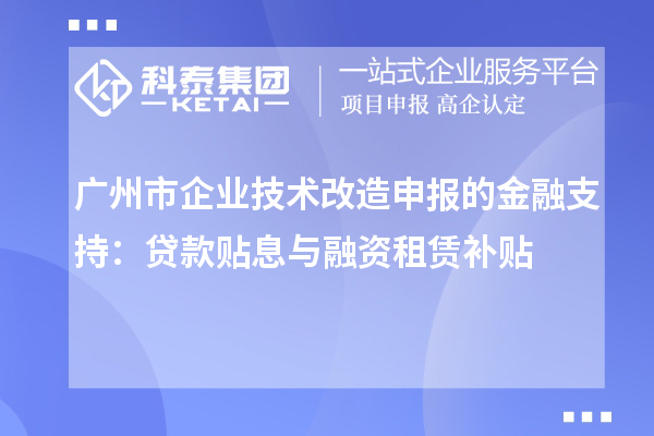 广州市企业技术改造申报的金融支持:贷款贴息与融资租赁补贴