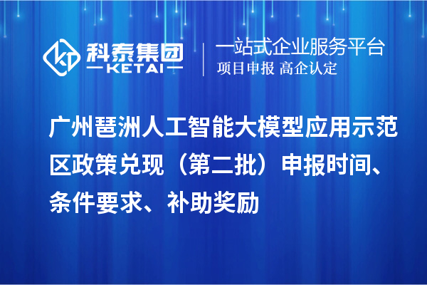 广州琶洲人工智能大模型应用示范区政策兑现（第二批）申报时间、条件要求、补助奖励