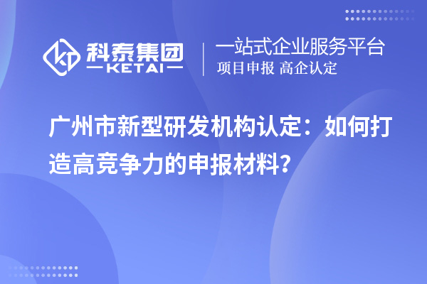 广州市新型研发机构认定：如何打造高竞争力的申报材料？