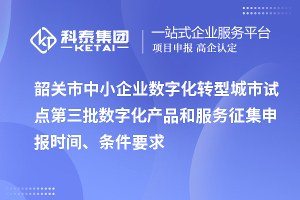 韶关市中小企业数字化转型城市试点第三批数字化产品和服务征集申报时间、条件要求