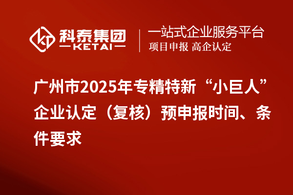 广州市2025年专精特新“小巨人”企业认定（复核）预申报时间、条件要求