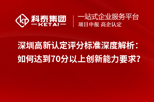 深圳高新认定评分标准深度解析：如何达到70分以上创新能力要求？