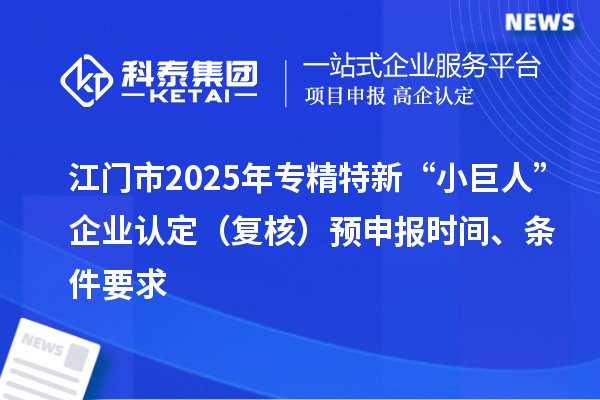 江门市2025年专精特新“小巨人”企业认定（复核）预申报时间、条件要求