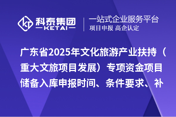 广东省2025年文化旅游产业扶持（重大文旅项目发展）专项资金项目储备入库申报时间、条件要求、补助奖励
