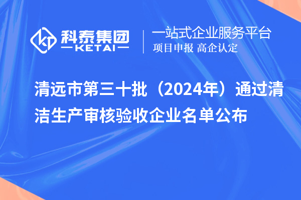 清远市第三十批(2024年)通过清洁生产审核验收企业名单公布