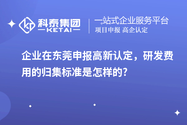 企业在东莞申报高新认定,研发费用的归集标准是怎样的?