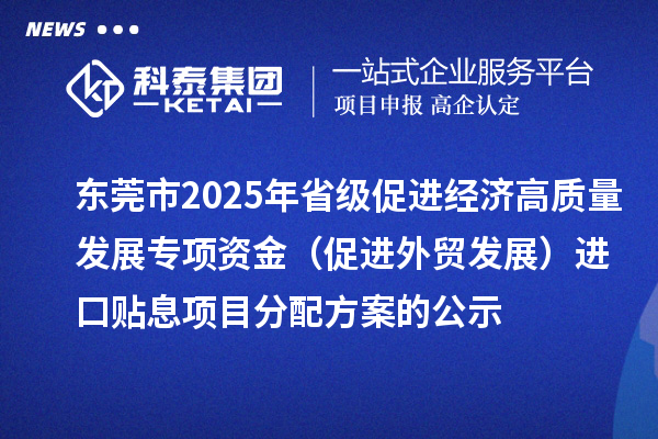 东莞市2025年省级促进经济高质量发展专项资金(促进外贸发展)进口贴息项目分配方案的公示