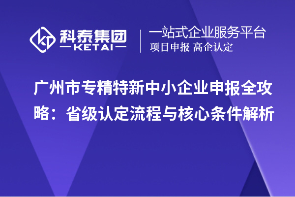 <a href=http://m.1ys1w.cn/guangzhou/ target=_blank class=infotextkey>广州市专精特新</a>中小企业申报全攻略:省级认定流程与核心条件解析