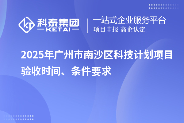 2025年广州市南沙区科技计划项目验收时间、条件要求