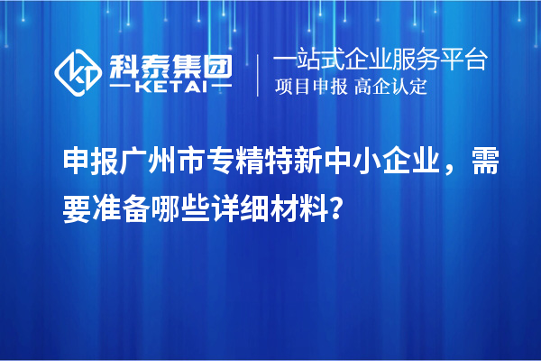 申报<a href=http://m.1ys1w.cn/guangzhou/ target=_blank class=infotextkey>广州市专精特新</a>中小企业，需要准备哪些详细材料？