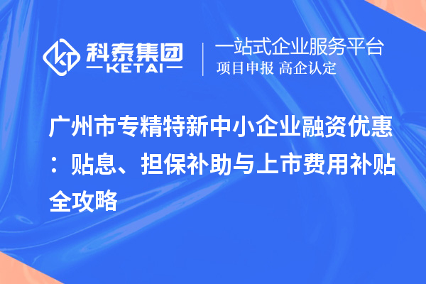 广州市专精特新中小企业融资优惠：贴息、担保补助与上市费用补贴全攻略