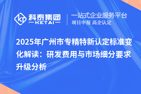 2025年<a href=http://m.1ys1w.cn/guangzhou/ target=_blank class=infotextkey>广州市专精特新</a>认定标准变化解读:研发费用与市场细分要求升级分析