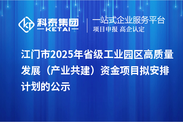 江门市2025年省级工业园区高质量发展（产业共建）资金项目拟安排计划的公示